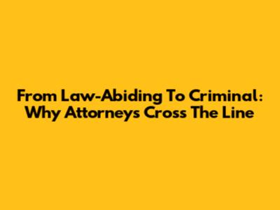 From Law-Abiding To Criminal: Why Attorneys Cross The Line