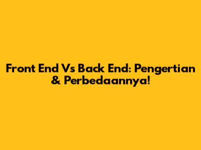 Front End Vs Back End: Pengertian & Perbedaannya!