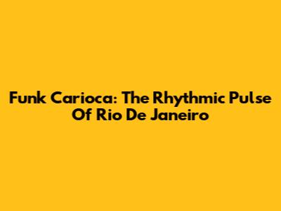 Funk Carioca: The Rhythmic Pulse Of Rio De Janeiro