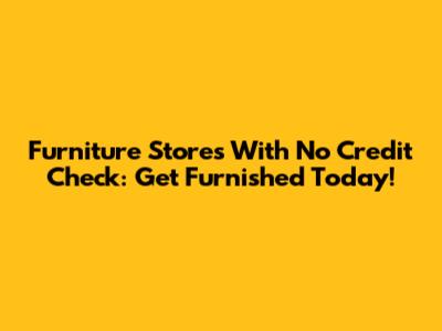 Furniture Stores With No Credit Check: Get Furnished Today!