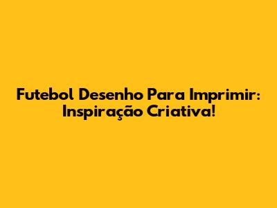 Futebol Desenho Para Imprimir: Inspiração Criativa!