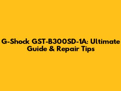 G-Shock GST-B300SD-1A: Ultimate Guide & Repair Tips