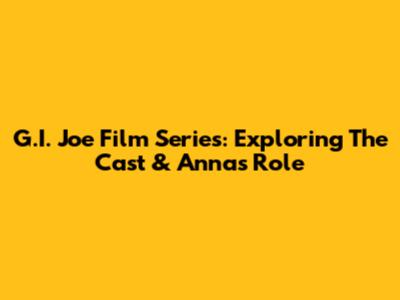 G.I. Joe Film Series: Exploring The Cast & Anna's Role