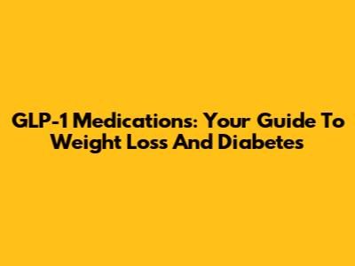 GLP-1 Medications: Your Guide To Weight Loss And Diabetes