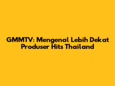 GMMTV: Mengenal Lebih Dekat Produser Hits Thailand