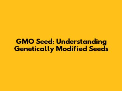 GMO Seed: Understanding Genetically Modified Seeds