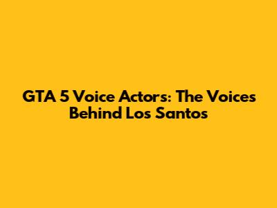 GTA 5 Voice Actors: The Voices Behind Los Santos