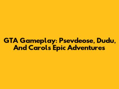 GTA Gameplay: Psevdeose, Dudu, And Carol's Epic Adventures