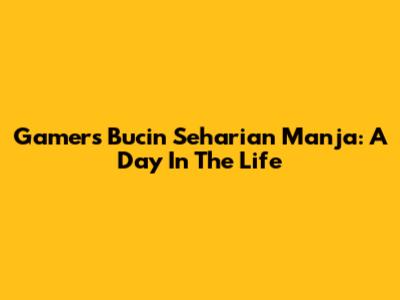 Gamers Bucin Seharian Manja: A Day In The Life