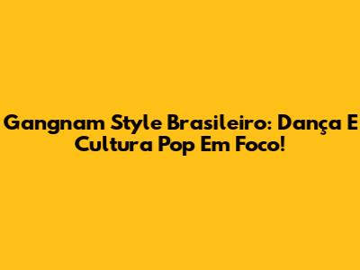 Gangnam Style Brasileiro: Dança E Cultura Pop Em Foco!