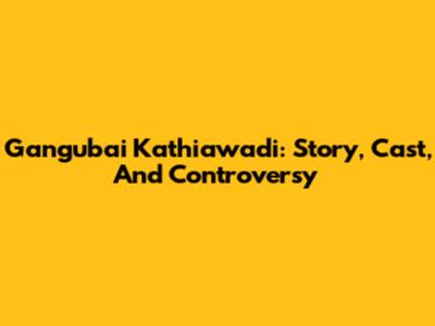Gangubai Kathiawadi: Story, Cast, And Controversy