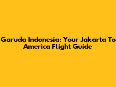 Garuda Indonesia: Your Jakarta To America Flight Guide