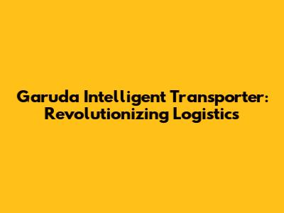Garuda Intelligent Transporter: Revolutionizing Logistics