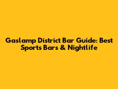 Gaslamp District Bar Guide: Best Sports Bars & Nightlife