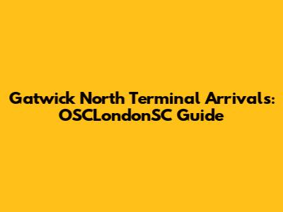 Gatwick North Terminal Arrivals: OSCLondonSC Guide