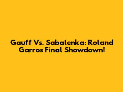 Gauff Vs. Sabalenka: Roland Garros Final Showdown!