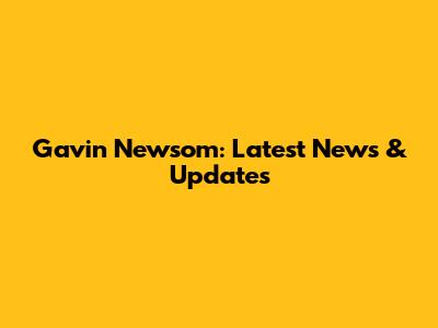 Gavin Newsom: Latest News & Updates
