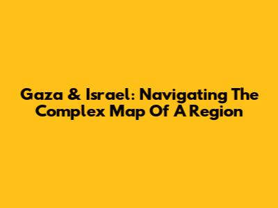 Gaza & Israel: Navigating The Complex Map Of A Region