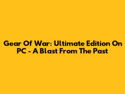Gear Of War: Ultimate Edition On PC - A Blast From The Past