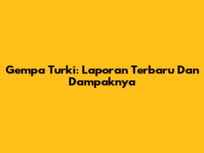 Gempa Turki: Laporan Terbaru Dan Dampaknya
