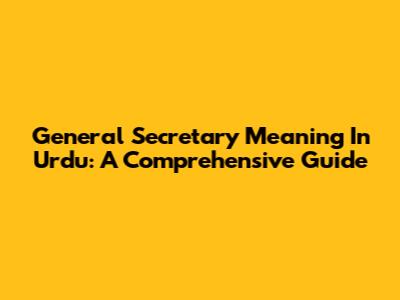 General Secretary Meaning In Urdu: A Comprehensive Guide