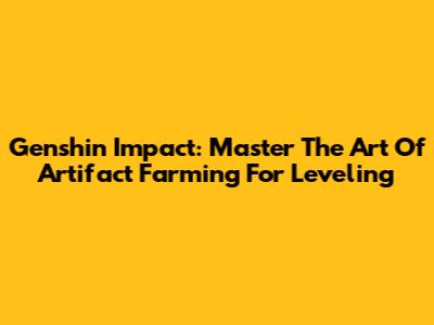 Genshin Impact: Master The Art Of Artifact Farming For Leveling