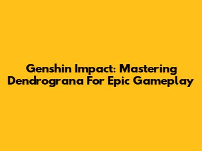 Genshin Impact: Mastering Dendrograna For Epic Gameplay