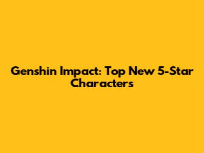 Genshin Impact: Top New 5-Star Characters