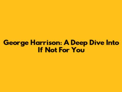 George Harrison: A Deep Dive Into 'If Not For You'
