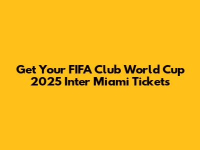 Get Your FIFA Club World Cup 2025 Inter Miami Tickets