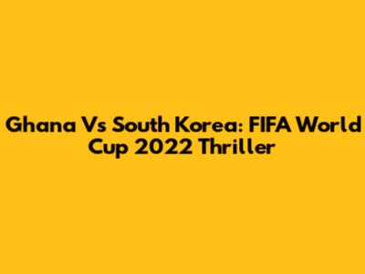 Ghana Vs South Korea: FIFA World Cup 2022 Thriller