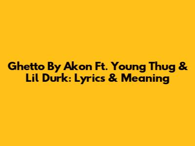 Ghetto By Akon Ft. Young Thug & Lil Durk: Lyrics & Meaning