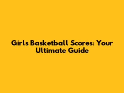 Girls Basketball Scores: Your Ultimate Guide
