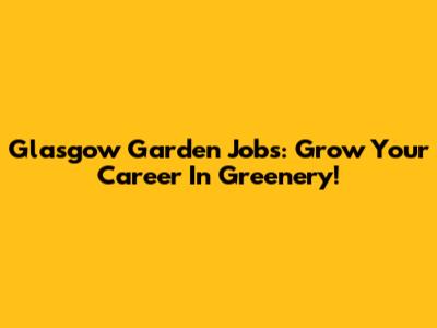 Glasgow Garden Jobs: Grow Your Career In Greenery!