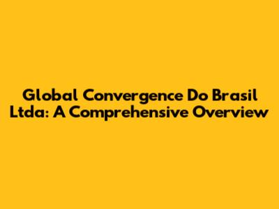 Global Convergence Do Brasil Ltda: A Comprehensive Overview