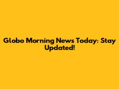 Globo Morning News Today: Stay Updated!