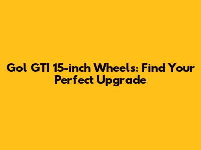 Gol GTI 15-inch Wheels: Find Your Perfect Upgrade