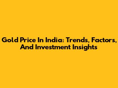 Gold Price In India: Trends, Factors, And Investment Insights