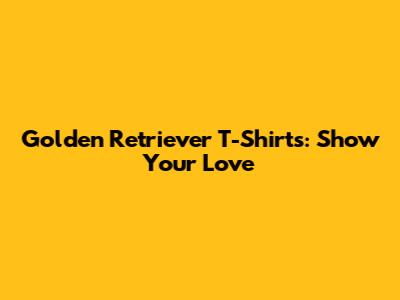 Golden Retriever T-Shirts: Show Your Love