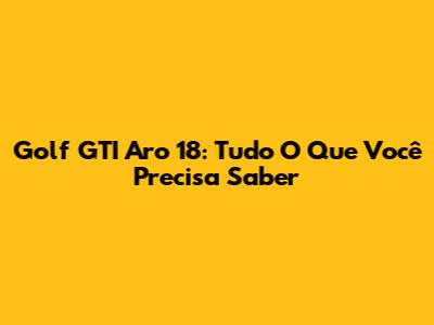 Golf GTI Aro 18: Tudo O Que Você Precisa Saber