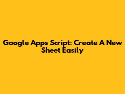 Google Apps Script: Create A New Sheet Easily