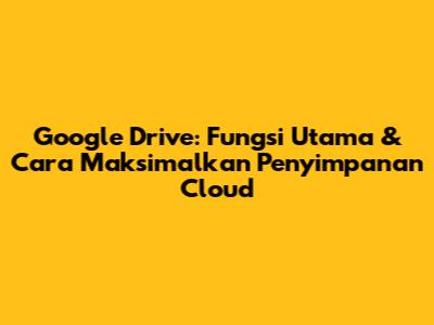 Google Drive: Fungsi Utama & Cara Maksimalkan Penyimpanan Cloud