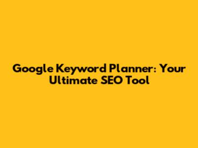 Google Keyword Planner: Your Ultimate SEO Tool