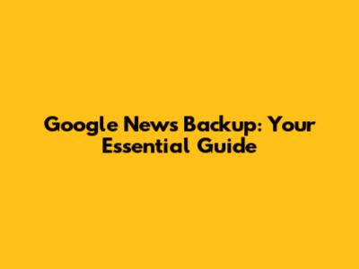 Google News Backup: Your Essential Guide