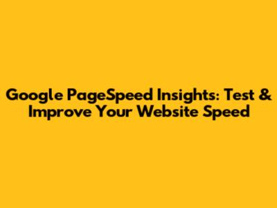 Google PageSpeed Insights: Test & Improve Your Website Speed