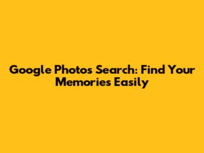 Google Photos Search: Find Your Memories Easily