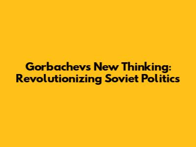 Gorbachev's New Thinking: Revolutionizing Soviet Politics