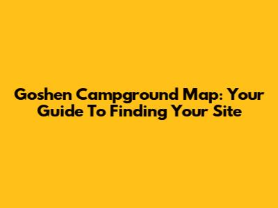 Goshen Campground Map: Your Guide To Finding Your Site