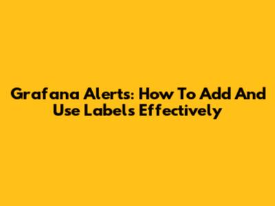 Grafana Alerts: How To Add And Use Labels Effectively