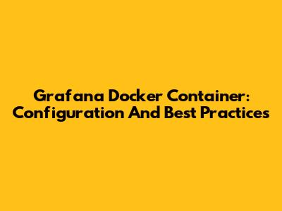 Grafana Docker Container: Configuration And Best Practices